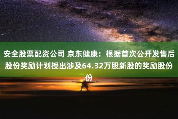 安全股票配资公司 京东健康：根据首次公开发售后股份奖励计划授出涉及64.32万股新股的奖励股份