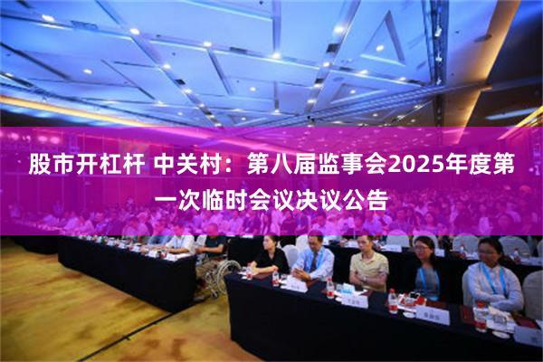 股市开杠杆 中关村：第八届监事会2025年度第一次临时会议决议公告