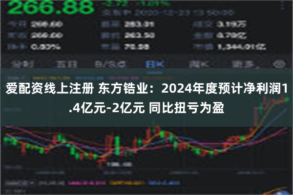 爱配资线上注册 东方锆业：2024年度预计净利润1.4亿元-2亿元 同比扭亏为盈