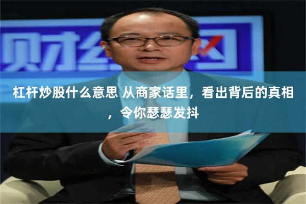 杠杆炒股什么意思 从商家话里，看出背后的真相，令你瑟瑟发抖