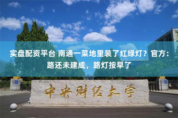 实盘配资平台 南通一菜地里装了红绿灯？官方：路还未建成，路灯按早了