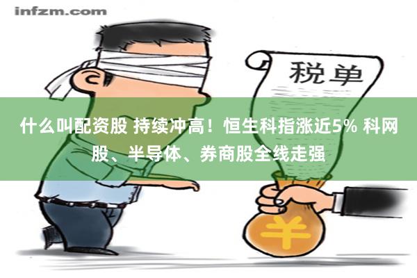 什么叫配资股 持续冲高！恒生科指涨近5% 科网股、半导体、券商股全线走强