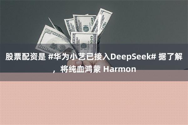 股票配资是 #华为小艺已接入DeepSeek# 据了解，将纯血鸿蒙 Harmon