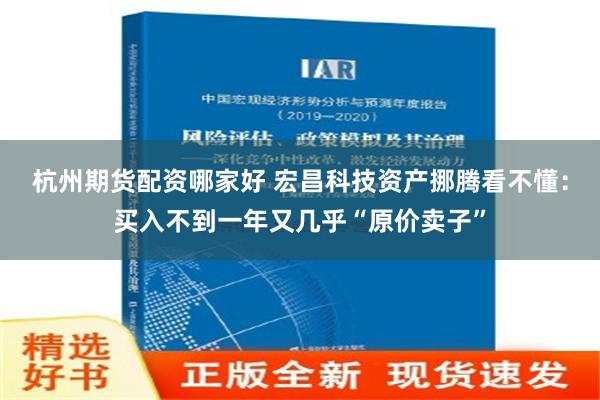 杭州期货配资哪家好 宏昌科技资产挪腾看不懂：买入不到一年又几乎“原价卖子”